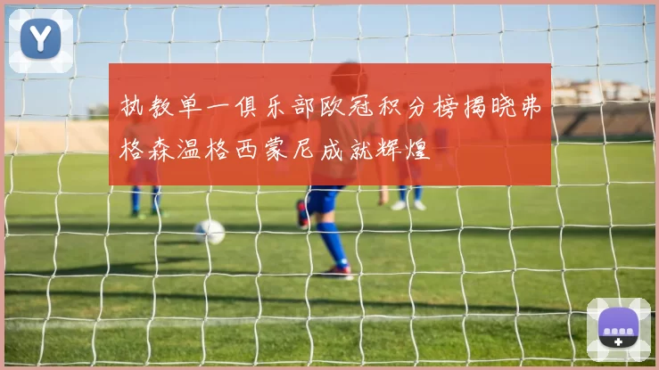 执教单一俱乐部欧冠积分榜揭晓弗格森温格西蒙尼成就辉煌
