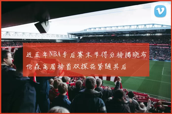 近五年NBA季后赛末节得分榜揭晓布伦森高居榜首双探花紧随其后