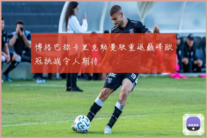 博格巴称卡里克助曼联重返巅峰欧冠挑战令人期待