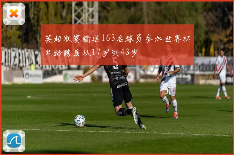 英超联赛输送163名球员参加世界杯年龄跨度从17岁到43岁