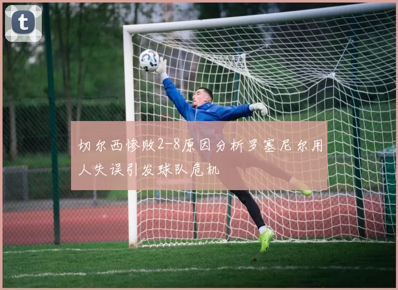 切尔西惨败2-8原因分析罗塞尼尔用人失误引发球队危机