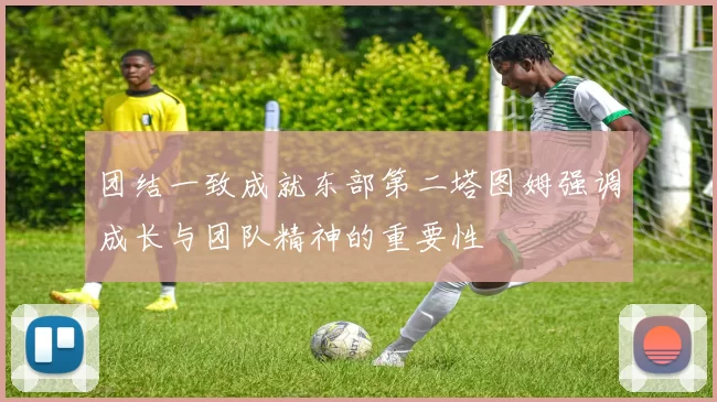 团结一致成就东部第二塔图姆强调成长与团队精神的重要性