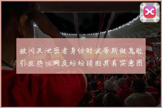 被问及泄密者身份时波蒂斯做鬼脸引发热议网友纷纷猜测其真实意图