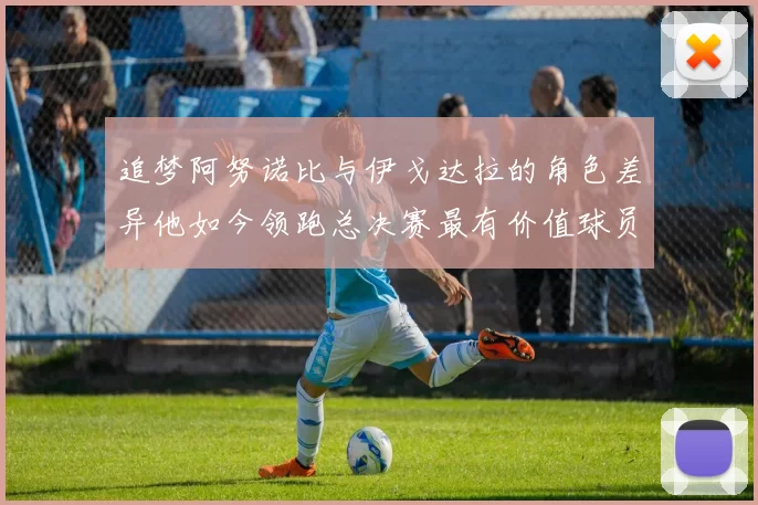 追梦阿努诺比与伊戈达拉的角色差异他如今领跑总决赛最有价值球员