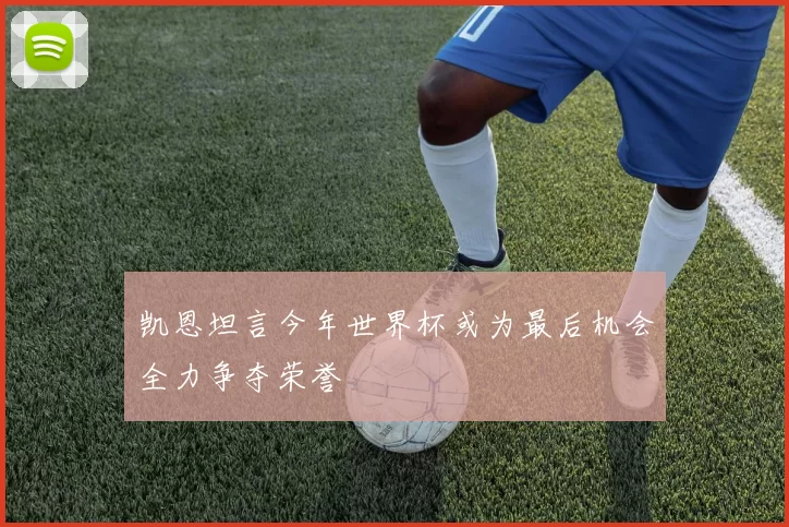 凯恩坦言今年世界杯或为最后机会全力争夺荣誉