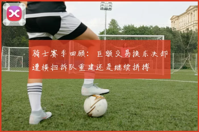 骑士赛季回顾：巨额交易换东决却遭横扫拆队重建还是继续拼搏