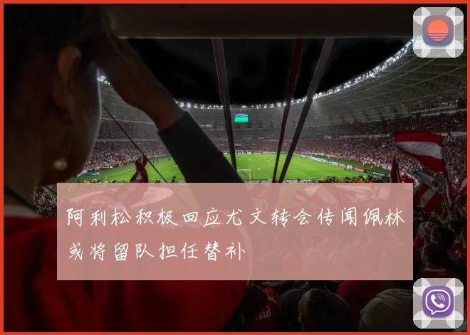 阿利松积极回应尤文转会传闻佩林或将留队担任替补