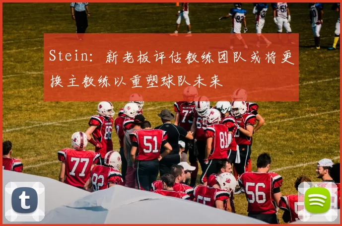 Stein：新老板评估教练团队或将更换主教练以重塑球队未来