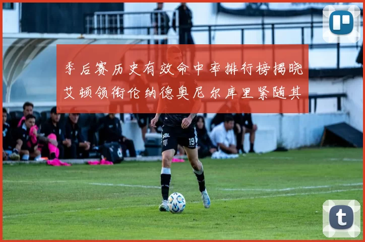 季后赛历史有效命中率排行榜揭晓艾顿领衔伦纳德奥尼尔库里紧随其后