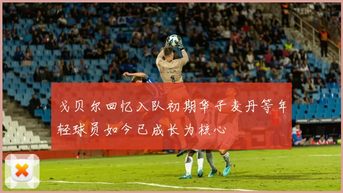 戈贝尔回忆入队初期华子麦丹等年轻球员如今已成长为核心