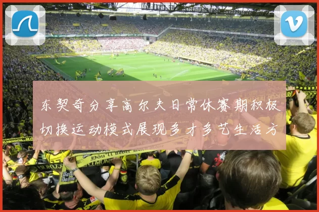 东契奇分享高尔夫日常休赛期积极切换运动模式展现多才多艺生活方式