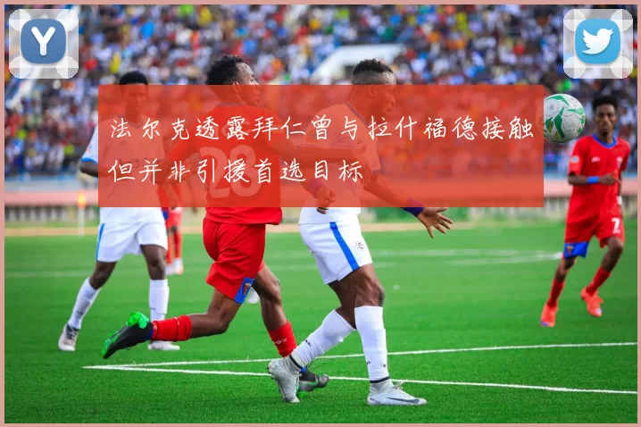 法尔克透露拜仁曾与拉什福德接触但并非引援首选目标