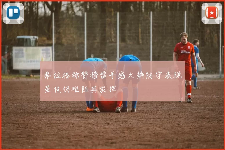 弗拉格称赞穆雷手感火热防守表现虽佳仍难阻其发挥