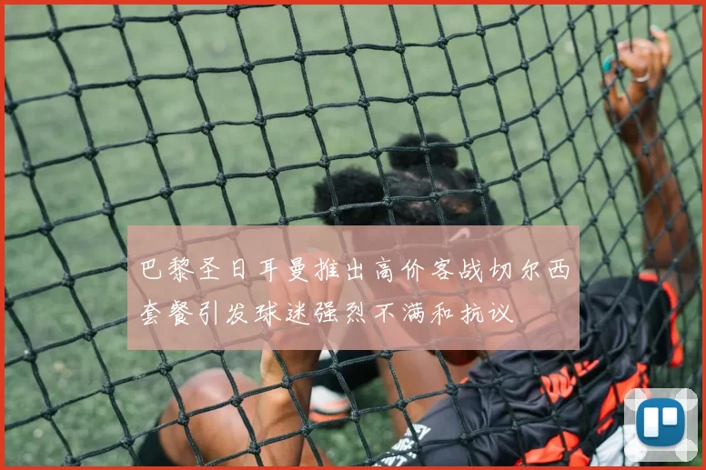 巴黎圣日耳曼推出高价客战切尔西套餐引发球迷强烈不满和抗议