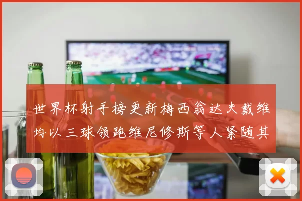 世界杯射手榜更新梅西翁达夫戴维均以三球领跑维尼修斯等人紧随其后