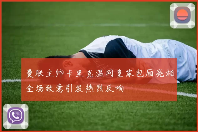 曼联主帅卡里克温网皇家包厢亮相全场致意引发热烈反响