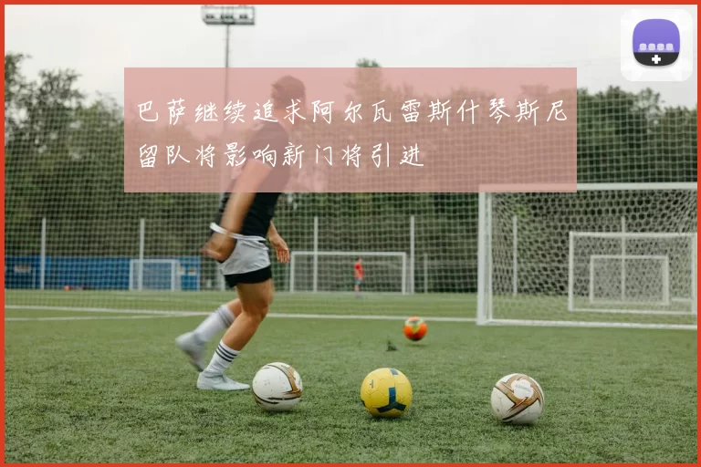 巴萨继续追求阿尔瓦雷斯什琴斯尼留队将影响新门将引进