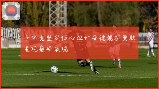 卡里克坚定信心拉什福德能在曼联重现巅峰表现