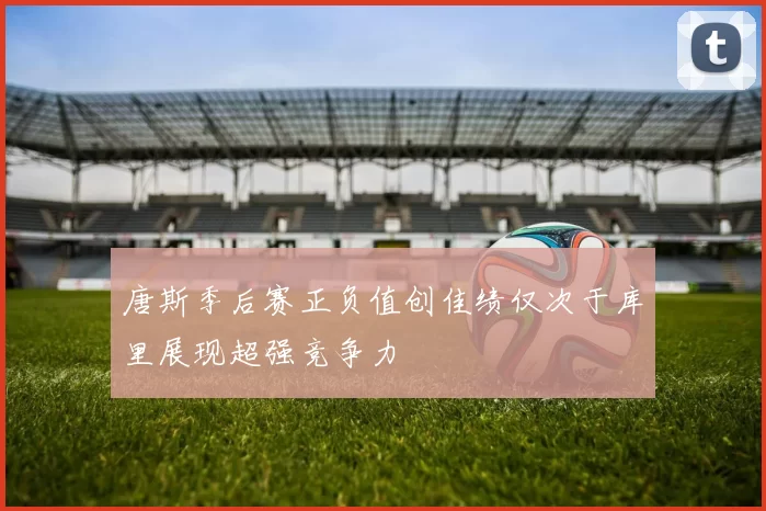 唐斯季后赛正负值创佳绩仅次于库里展现超强竞争力