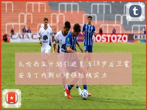 瓦伦西亚计划引进皇马18岁后卫霍安马丁内斯以增强防线实力